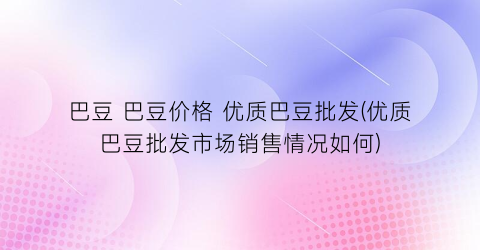 巴豆 巴豆价格 优质巴豆批发(优质巴豆批发市场销售情况如何)